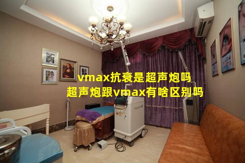 vmax抗衰是超声炮吗 超声炮跟vmax有啥区别吗